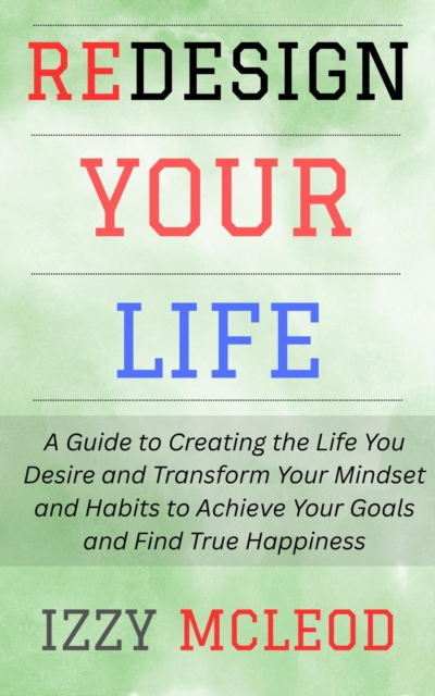 Redesign Your Life: A Guide to Creating the Life You Desire and Transform Your Mindset and Habits to Achieve Your Goals and Find True Happiness