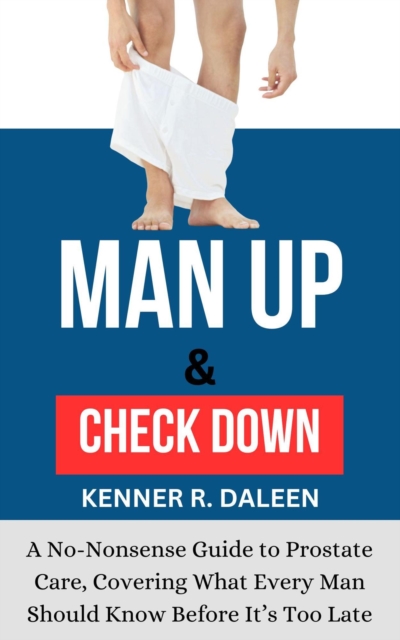 Man Up and Check Down: A No-Nonsense Guide to Prostate Care, Covering What Every Man Should Know Before It's Too Late
