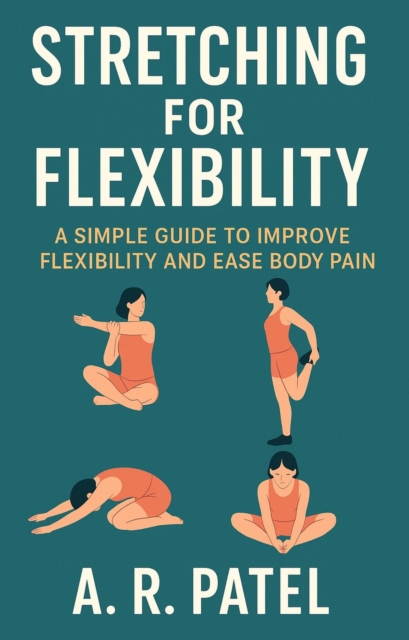 Stretching for Flexibility. A Simple Guide to Improve Flexibility and Ease Body Pain