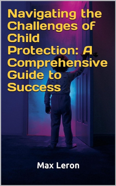Navigating the Challenges of Child Protection: A Comprehensive Guide to Success