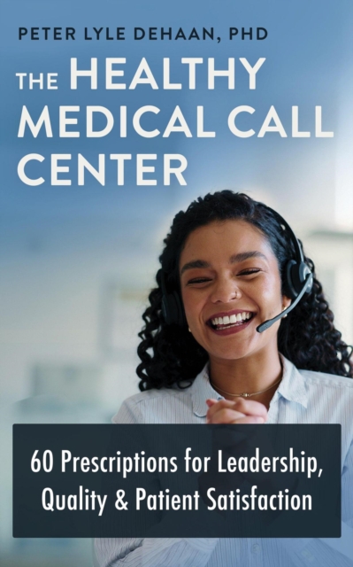 Healthy Medical Call Center: 60 Prescriptions for Leadership, Quality, and Patient Satisfaction