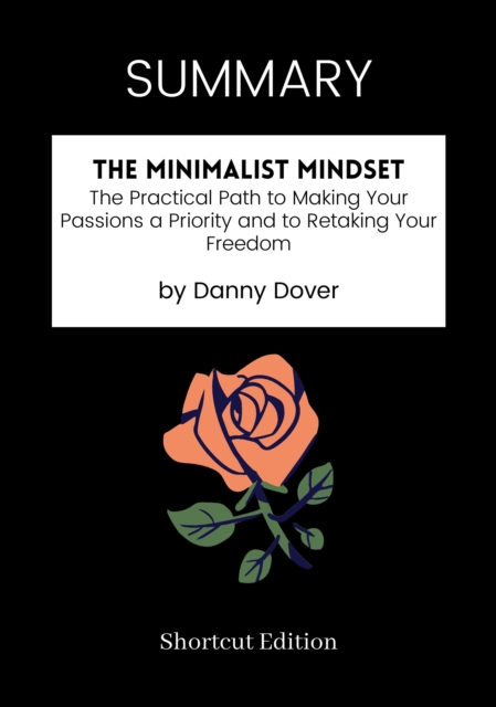 SUMMARY: The Minimalist Mindset: The Practical Path To Making Your Passions A Priority And To Retaking Your Freedom By Danny Dover