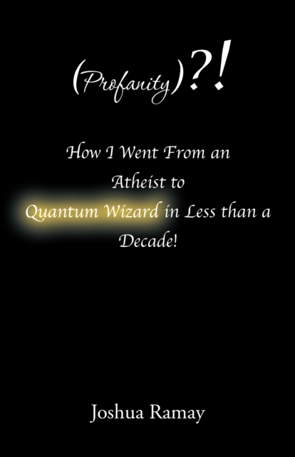 (Profanity)?! How I Went from an Atheist to Quantum Wizard in Less Than a Decade!