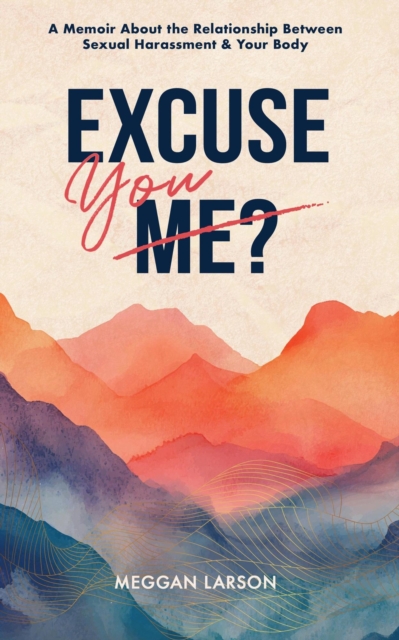 Excuse You? : A Memoir About the Relationship Between Sexual Harassment & Your Body