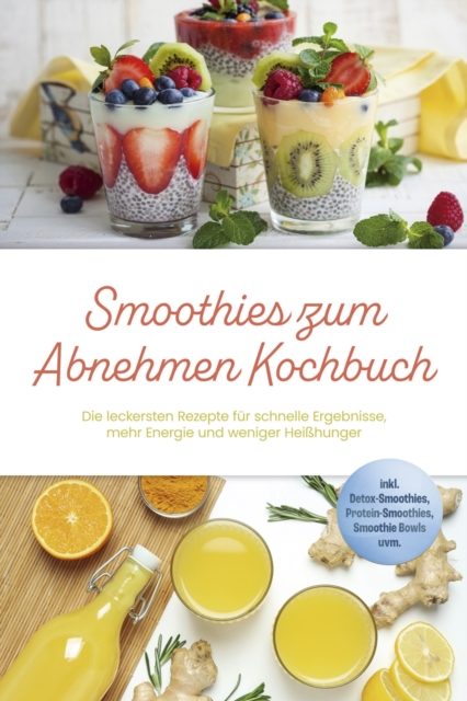Smoothies zum Abnehmen Kochbuch: Die leckersten Rezepte fur schnelle Ergebnisse, mehr Energie und weniger Heihunger - inkl. Detox-Smoothies, Protein-Smoothies, Smoothie Bowls uvm.