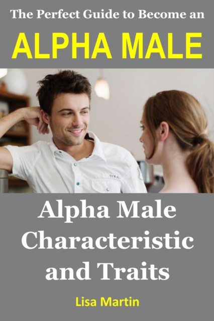 Perfect Guide to Become an Alpha Male: Alpha Male Characteristic and Traits