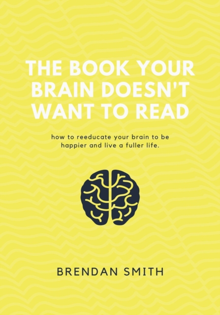 Book Your Brain Doesn't Want to Read: How to ReeducateYour Brain to be Happier and Live a Fuller Life
