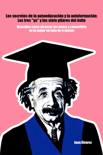Los secretos de la autoeducacion y la autoformacion: Los tres &quote;yo&quote; y los siete pilares del exito - Descubre como alcanzar tus metas y convertirte en la mejor version de ti mismo