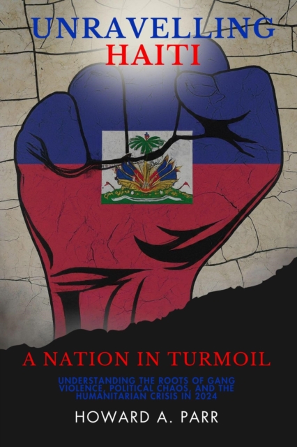 Unravelling Haiti: Understanding the Roots of Gang Violence, Political Chaos, and the Humanitarian Crisis in 2024