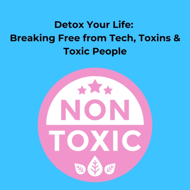 Detox Your Life: Breaking Free from Tech, Toxins & Toxic People