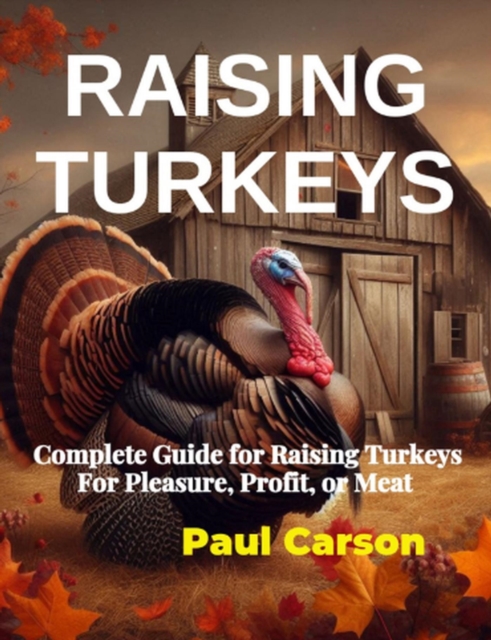 Raising Turkeys: Complete Guide for Raising Turkeys For Pleasure, Profit, or Meat