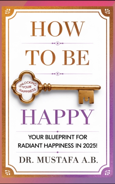 &quote;How to Be Happy: Your Blueprint for Radiant Happiness in 2025!&quote;