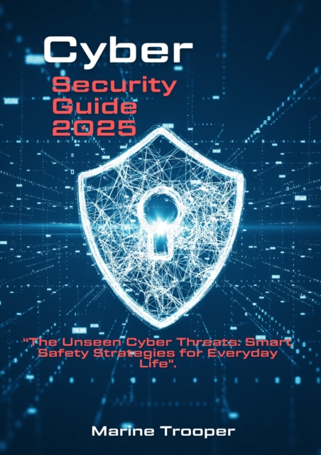 Unseen Cyber Threats: Smart Safety Strategies for Everyday Life : Cyber Security Guide 2025
