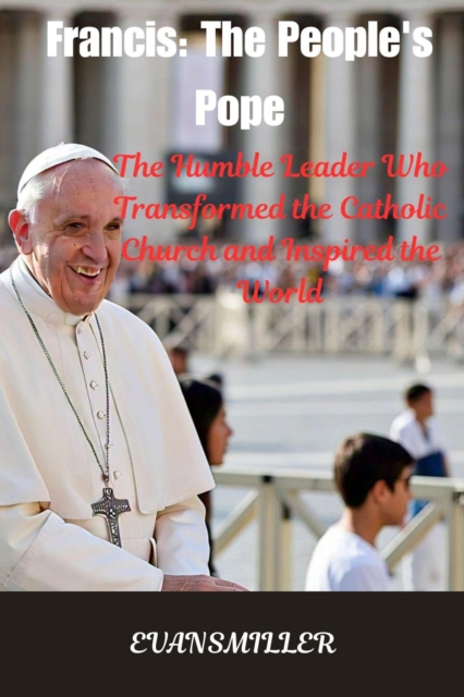 Francis: The People's Pope :  The Humble Leader Who Transformed the Catholic Church and Inspired the World