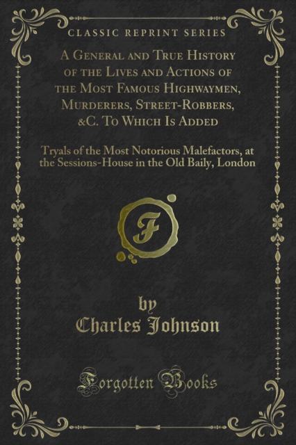 General and True History of the Lives and Actions of the Most Famous Highwaymen, Murderers, Street-Robbers, &C. To Which Is Added