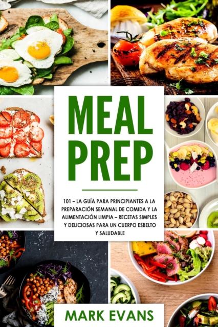 Meal Prep: 101 - La Guia Para Principiantes A La Preparacion Semanal De Comida Y La Alimentacion Limpia - Recetas Simples Y Deliciosas Para Un Cuerpo Esbelto Y Saludable