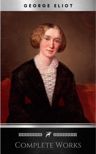 Complete Works of George Eliot "English Novelist, Poet, Journalist, and Translator"! 16 Complete Works (Middlemarch, Silas Marner, Adam Bede, Mill on the Floss, Daniel Deronda, Romola) (Annotated)