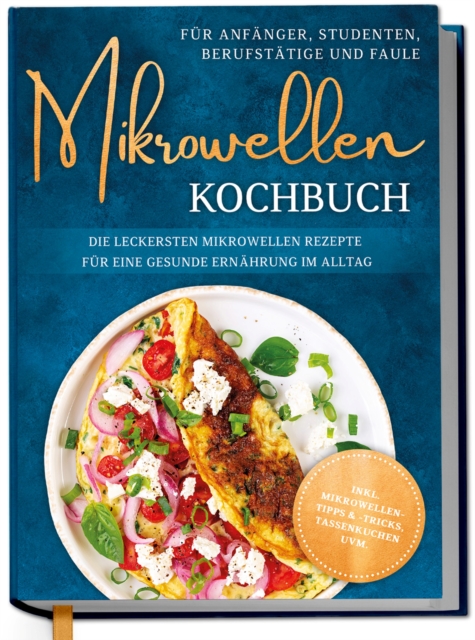 Mikrowellen Kochbuch fur Anfanger, Studenten, Berufstatige & Faule: Die leckersten Mikrowellen Rezepte fur eine gesunde Ernahrung im Alltag - inkl. Mikrowellentipps & -tricks, Tassenkuchen uvm.