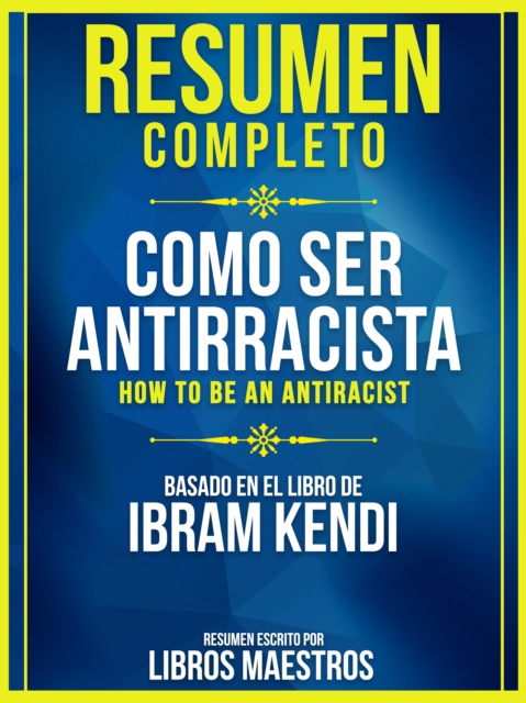 Resumen Completo: Como Ser Antirracista (How To Be An Antiracist) - Basado En El Libro De Ibram Kendi