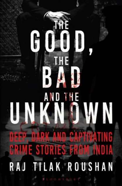 The Good, the Bad and the Unknown : Deep, Dark and Captivating Crime Stories from India