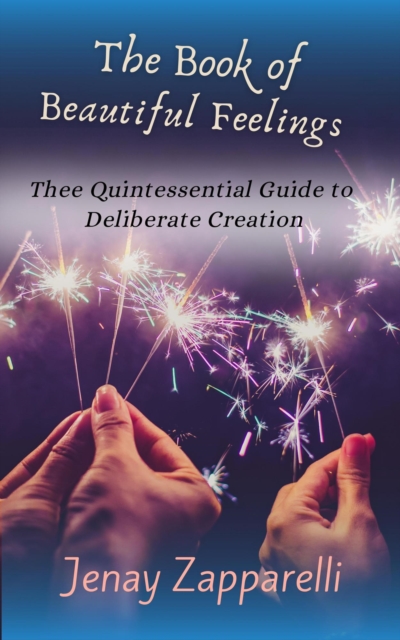 Book of Beautiful Feelings: Thee Quintessential Guide To Deliberate Creation