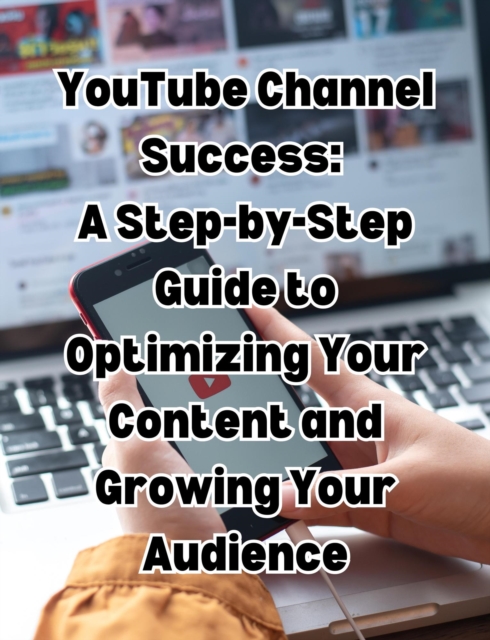 YouTube Channel Success: A Step-by-Step Guide to Optimizing Your Content and Growing Your Audience