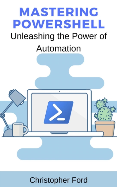 Mastering PowerShell: Unleashing the Power of Automation