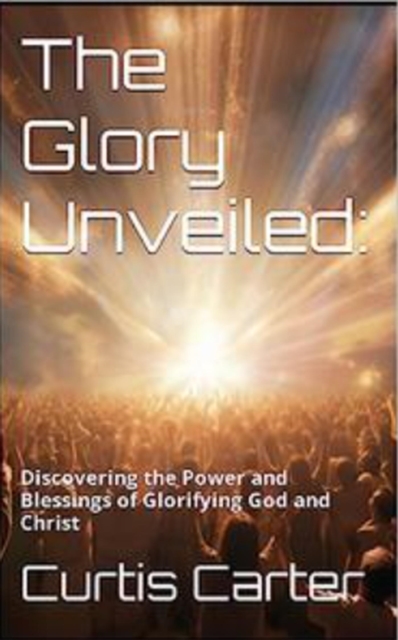 Glory Unveiled: Discovering the Power and Blessings of Glorifying God and Christ