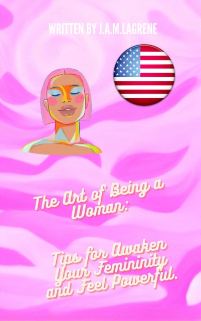 Art of Being a Woman: Tips for Awaken Your Femininity and Feel Powerful.