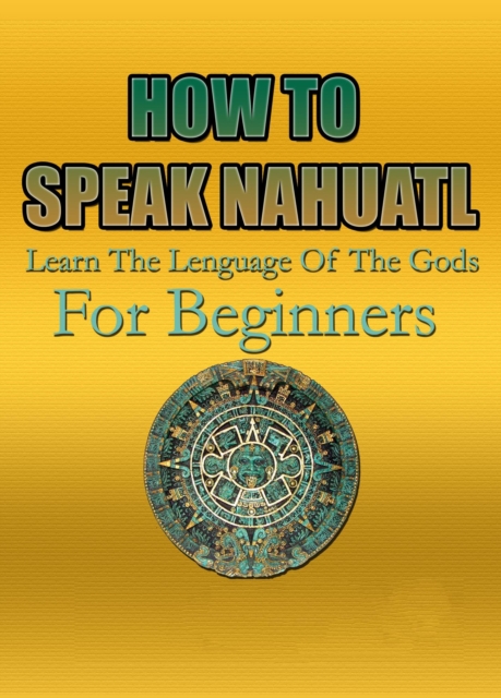 HOW TO SPEAK NAHUATL Learn The Lenguage Of The Gods For Beginners