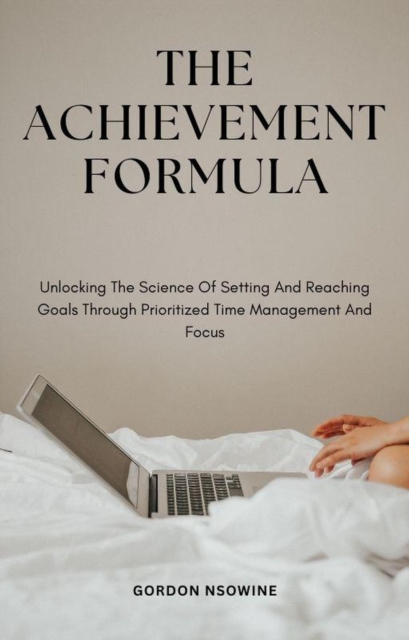 Achievement Formula; Unlocking The Science Of Setting And Reaching Goals Through Prioritized Time Management And Focus