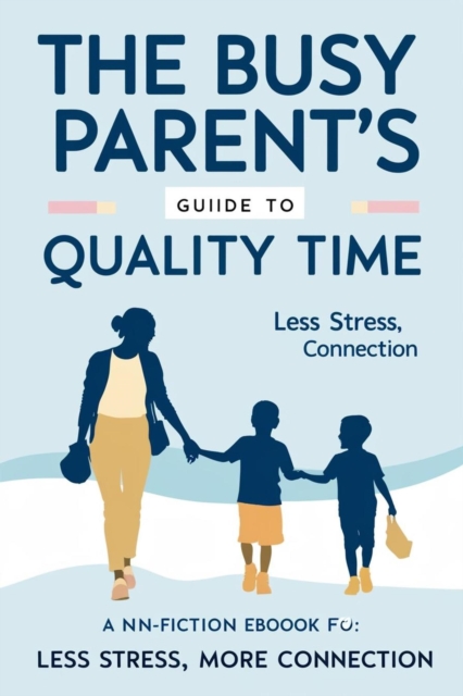 Busy Parent's Guide to Quality Time Less Stress, More Connection