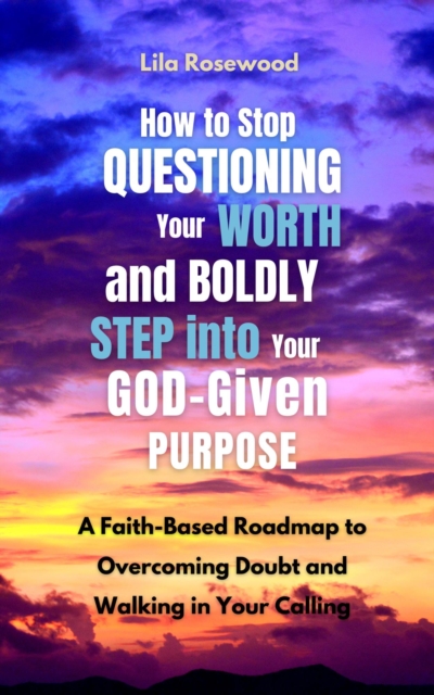 How to Stop Questioning Your Worth and Boldly Step into Your God-Given Purpose