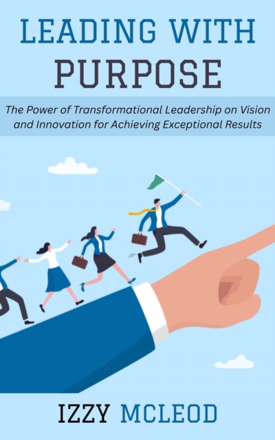Leading with Purpose: The Power of Transformational Leadership on Vision and Innovation for Achieving Exceptional Results