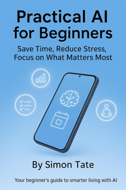 Practical AI for Beginners: Simple Ways to Save Time, Reduce Stress, and Focus on What Matters Most