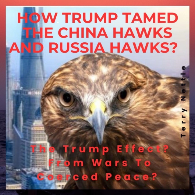 How Trump Tamed The China Hawks And Russia Hawks?: The Trump Effect? From Wars To Coerced Peace?