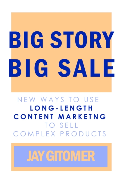 Big Story, Big Sale: New Ways to Use Long-Length Content Marketing to Sell Complex Products