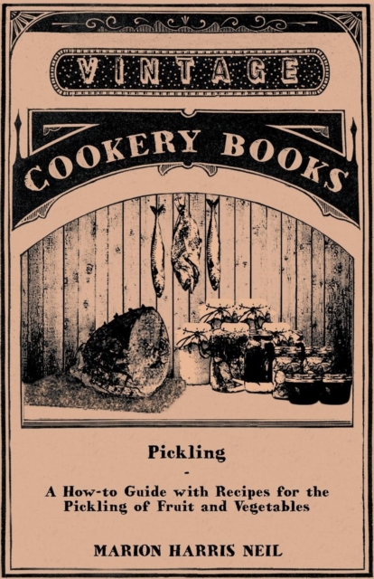 Pickling - A How-to Guide with Recipes for the Pickling of Fruit and Vegetables