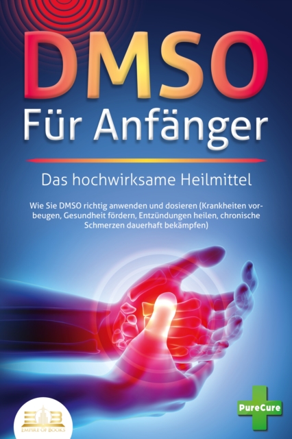 DMSO FUR ANFANGER - Das hochwirksame Heilmittel: Wie Sie DMSO richtig anwenden und dosieren (Krankheiten vorbeugen, Gesundheit fordern, Entzundungen heilen, chronische Schmerzen dauerhaft bekampfen)