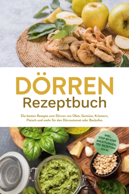 Dorren Rezeptbuch: Die besten Rezepte zum Dorren von Obst, Gemuse, Krautern, Fleisch und mehr fur den Dorrautomat oder Backofen - inkl. Step-by-Step Anleitungen, Tee-Rezepten u.v.m.
