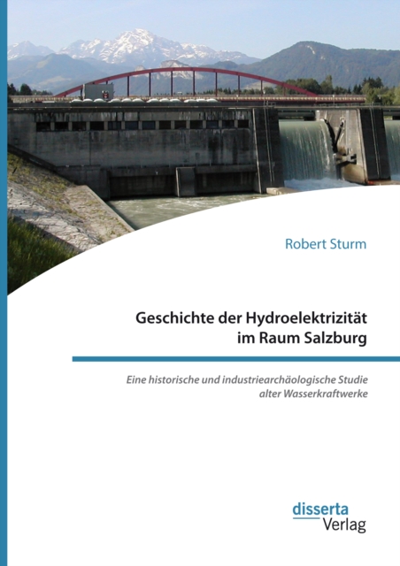Geschichte der Hydroelektrizitat im Raum Salzburg. Eine historische und industriearchaologische Studie alter Wasserkraftwerke