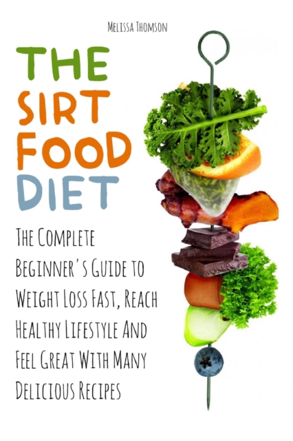 Sirtfood Diet The Complete Beginner's Guide to Weight Loss Fast, Reach Healthy Lifestyle And Feel Great With Many Delicious Recipes