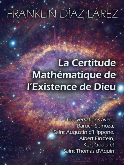 La Certitude Mathematique de l'Existence de Dieu: Conversations avec Baruch Spinoza, Saint Augustin d'Hippone, Albert Einstein, Kurt Godel et Saint Thomas d'Aquin