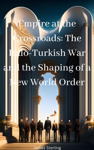Empire at the Crossroads: The Italo-Turkish War and the Shaping of a New World Order