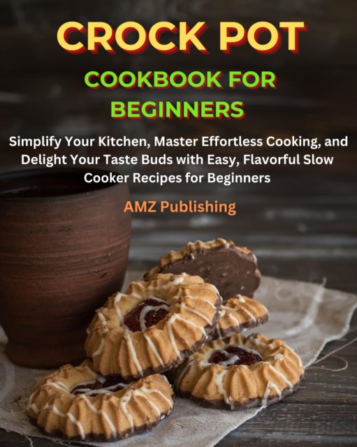Crock Pot Cookbook for Beginners : Simplify Your Kitchen, Master Effortless Cooking, and Delight Your Taste Buds with Easy, Flavorful Slow Cooker Recipes for Beginners