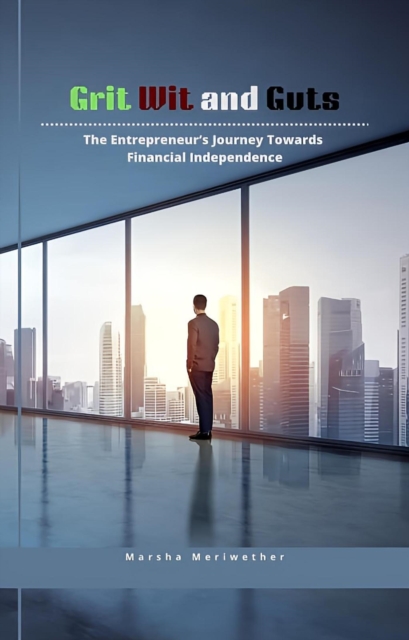 Grit Wit and Guts: The Entrepreneur's Journey Towards Financial Independence