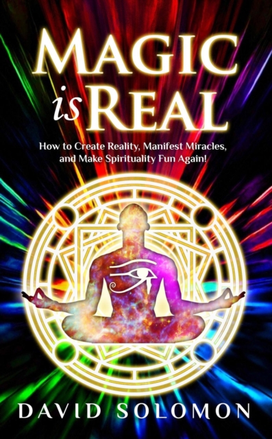 Magic Is Real: How to Create Reality, Manifest Miracles and Make Spirituality Fun Again!