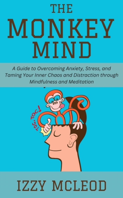 Monkey Mind: A Guide to Overcoming Anxiety, Stress, and Taming Your Inner Chaos and Distraction through Mindfulness and Meditation