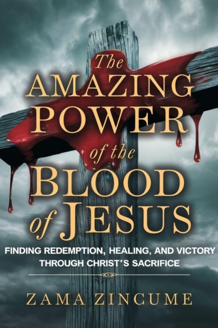 Amazing Power of the Blood of Jesus: Finding Redemption, Healing, and Victory Through Christ's Sacrifice