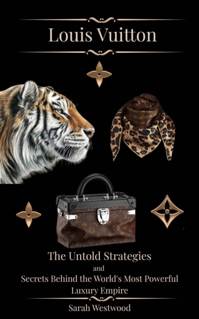 LOUIS VUITTON The Untold Strategies and Secrets Behind the World's Most Powerful Luxury Empire